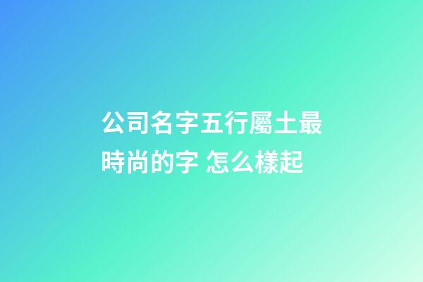 公司名字五行屬土最時尚的字 怎么樣起-第1張-公司起名-玄機派